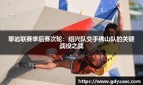 攀岩联赛季后赛次轮：绍兴队交手佛山队的关键战役之战