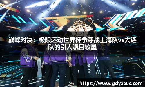 巅峰对决：极限运动世界杯争夺战上海队vs大连队的引人瞩目较量